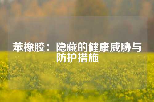 苯橡胶：隐藏的健康威胁与防护措施