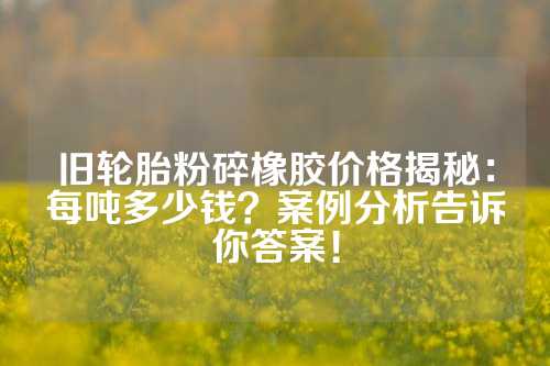 旧轮胎粉碎橡胶价格揭秘：每吨多少钱？案例分析告诉你答案！