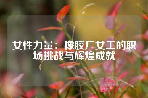 女性力量：橡胶厂女工的职场挑战与辉煌成就