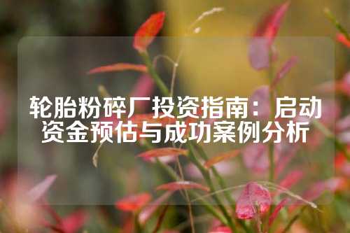 轮胎粉碎厂投资指南：启动资金预估与成功案例分析