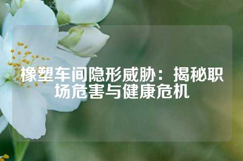 橡塑车间隐形威胁：揭秘职场危害与健康危机