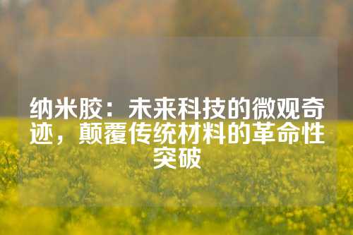 纳米胶：未来科技的微观奇迹，颠覆传统材料的革命性突破