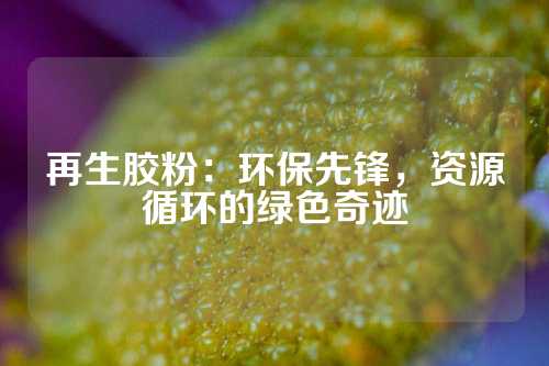 再生胶粉：环保先锋，资源循环的绿色奇迹
