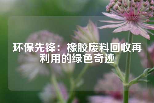 环保先锋：橡胶废料回收再利用的绿色奇迹