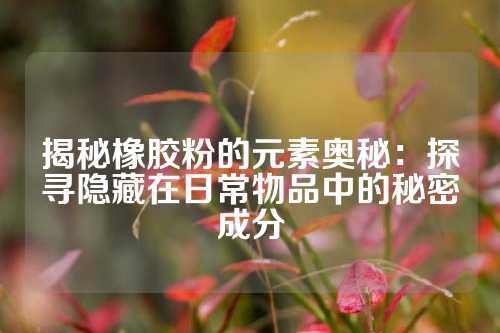 揭秘橡胶粉的元素奥秘：探寻隐藏在日常物品中的秘密成分