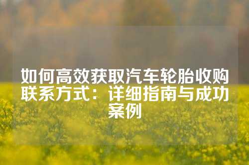 如何高效获取汽车轮胎收购联系方式：详细指南与成功案例