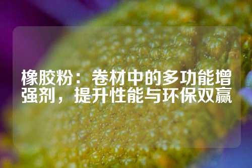 橡胶粉：卷材中的多功能增强剂，提升性能与环保双赢