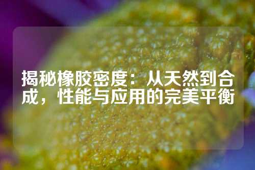 揭秘橡胶密度：从天然到合成，性能与应用的完美平衡