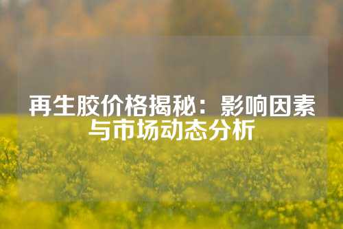 再生胶价格揭秘：影响因素与市场动态分析