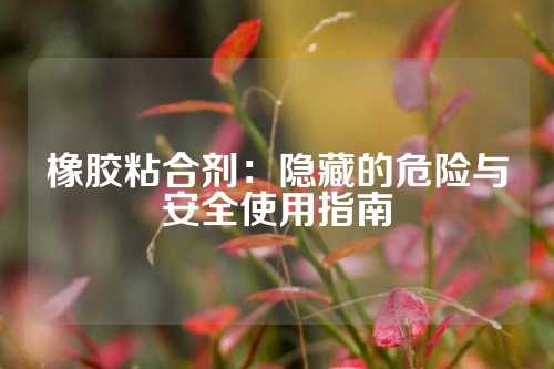 橡胶粘合剂：隐藏的危险与安全使用指南