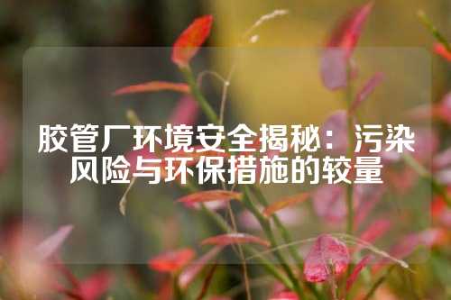 胶管厂环境安全揭秘：污染风险与环保措施的较量