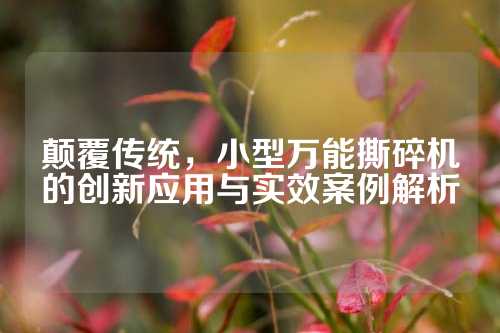 颠覆传统，小型万能撕碎机的创新应用与实效案例解析