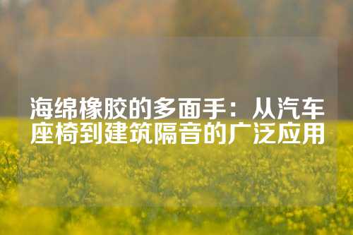 海绵橡胶的多面手：从汽车座椅到建筑隔音的广泛应用