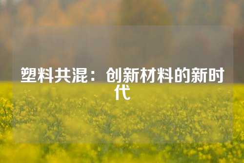 塑料共混：创新材料的新时代