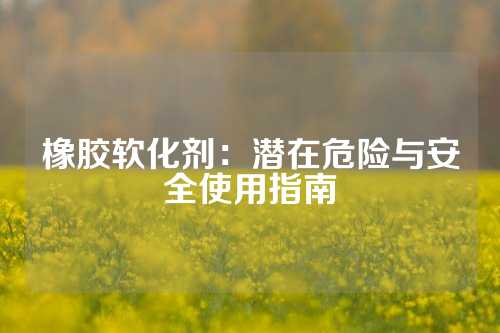 橡胶软化剂：潜在危险与安全使用指南