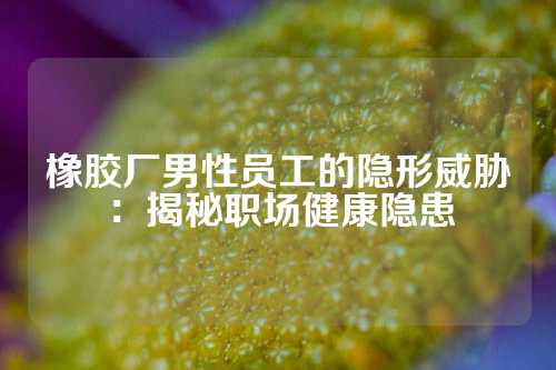 橡胶厂男性员工的隐形威胁：揭秘职场健康隐患