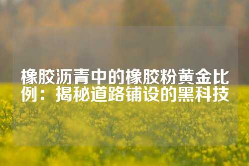 橡胶沥青中的橡胶粉黄金比例：揭秘道路铺设的黑科技