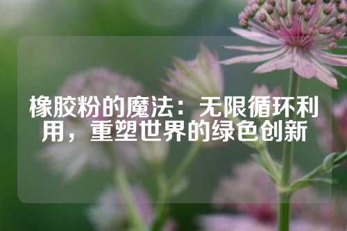 橡胶粉的魔法：无限循环利用，重塑世界的绿色创新