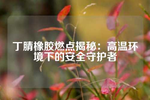 丁腈橡胶燃点揭秘：高温环境下的安全守护者