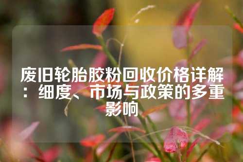 废旧轮胎胶粉回收价格详解：细度、市场与政策的多重影响