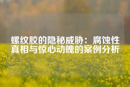 螺纹胶的隐秘威胁：腐蚀性真相与惊心动魄的案例分析