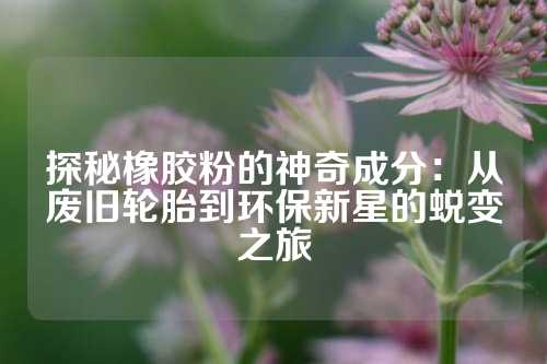 探秘橡胶粉的神奇成分：从废旧轮胎到环保新星的蜕变之旅