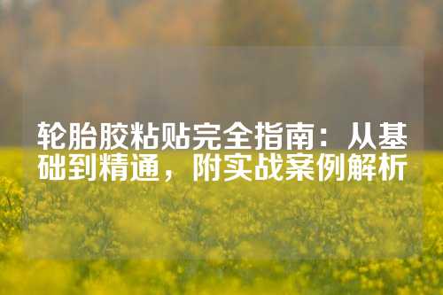轮胎胶粘贴完全指南：从基础到精通，附实战案例解析