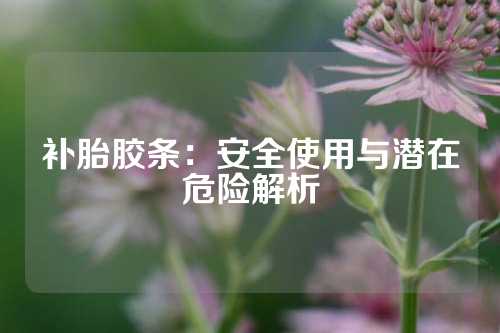 补胎胶条：安全使用与潜在危险解析