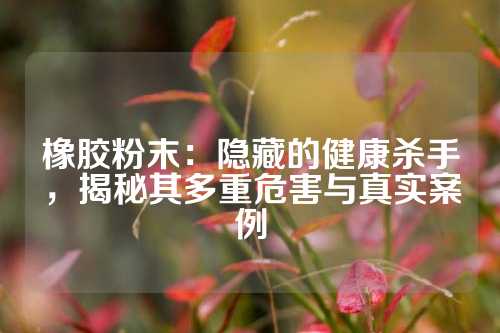 橡胶粉末：隐藏的健康杀手，揭秘其多重危害与真实案例
