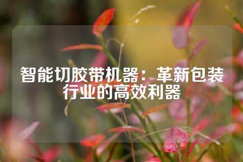 智能切胶带机器：革新包装行业的高效利器