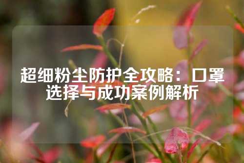超细粉尘防护全攻略：口罩选择与成功案例解析