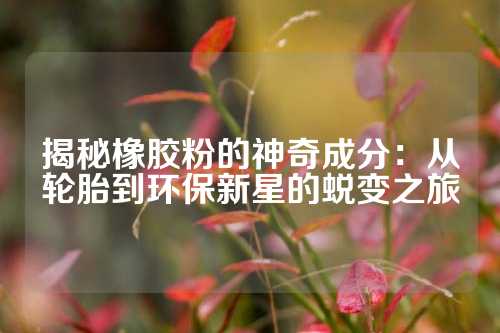 揭秘橡胶粉的神奇成分：从轮胎到环保新星的蜕变之旅
