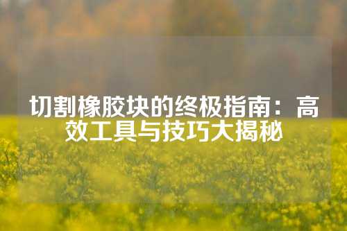 切割橡胶块的终极指南：高效工具与技巧大揭秘