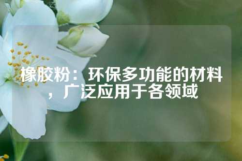 橡胶粉：环保多功能的材料，广泛应用于各领域