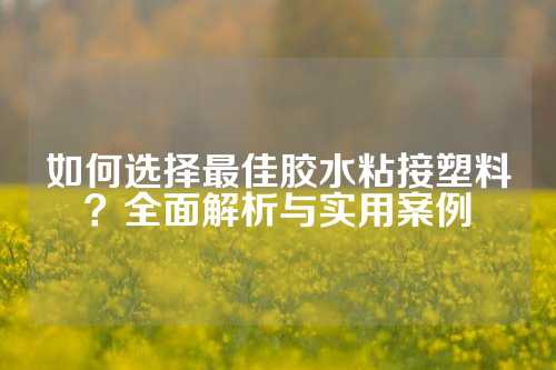 如何选择最佳胶水粘接塑料？全面解析与实用案例