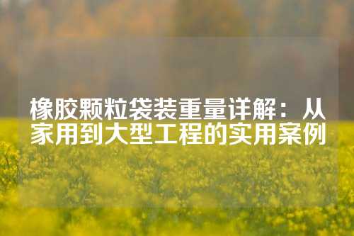 橡胶颗粒袋装重量详解：从家用到大型工程的实用案例