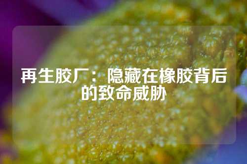 再生胶厂：隐藏在橡胶背后的致命威胁