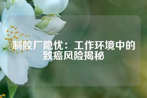 制胶厂隐忧：工作环境中的致癌风险揭秘