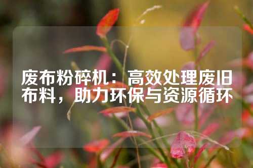 废布粉碎机：高效处理废旧布料，助力环保与资源循环