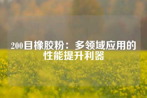 200目橡胶粉：多领域应用的性能提升利器