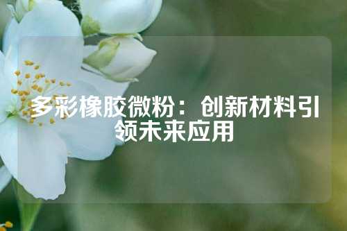 多彩橡胶微粉：创新材料引领未来应用