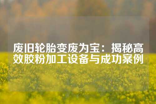 废旧轮胎变废为宝：揭秘高效胶粉加工设备与成功案例