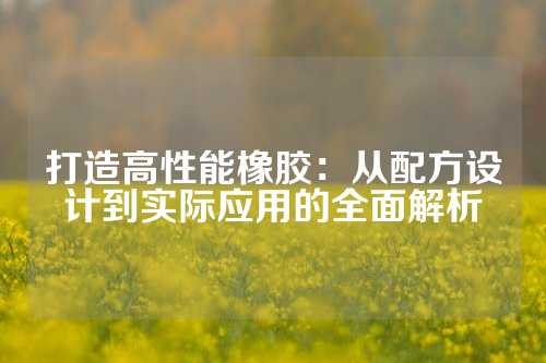 打造高性能橡胶：从配方设计到实际应用的全面解析