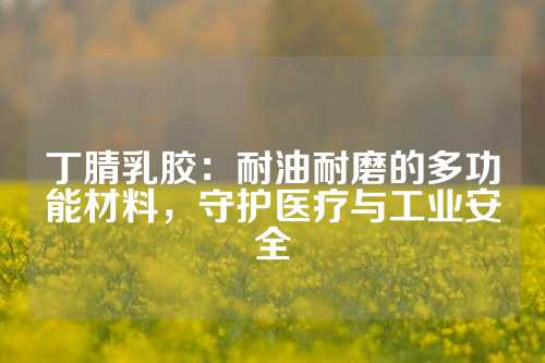 丁腈乳胶：耐油耐磨的多功能材料，守护医疗与工业安全