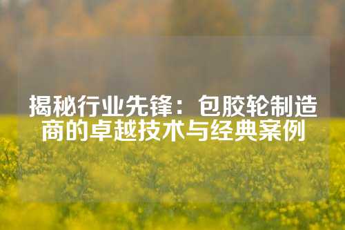 揭秘行业先锋：包胶轮制造商的卓越技术与经典案例