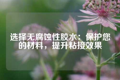 选择无腐蚀性胶水：保护您的材料，提升粘接效果