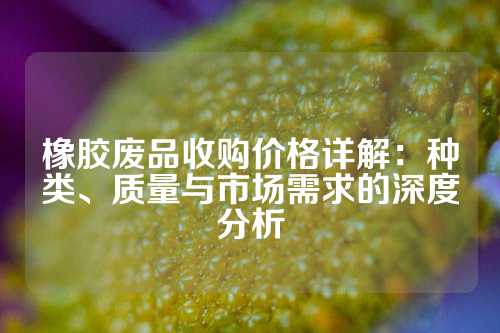橡胶废品收购价格详解：种类、质量与市场需求的深度分析