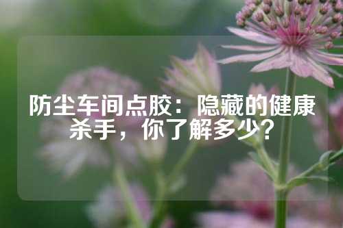 防尘车间点胶：隐藏的健康杀手，你了解多少？
