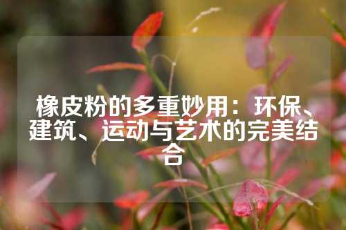 橡皮粉的多重妙用：环保、建筑、运动与艺术的完美结合