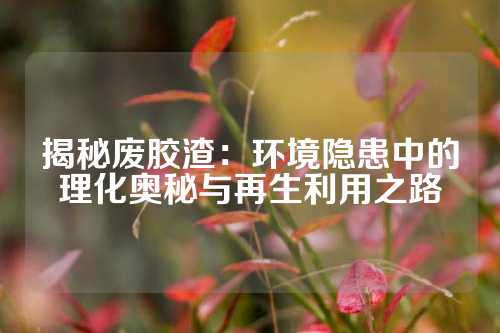 揭秘废胶渣：环境隐患中的理化奥秘与再生利用之路